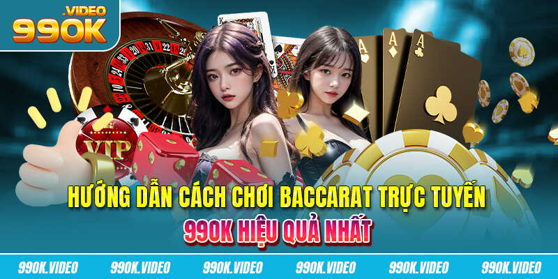 Hướng dẫn cách chơi baccarat trực tuyến 99OK hiệu quả nhất