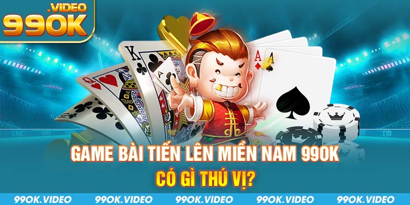 Game bài tiến lên miền nam 99OK có gì thú vị