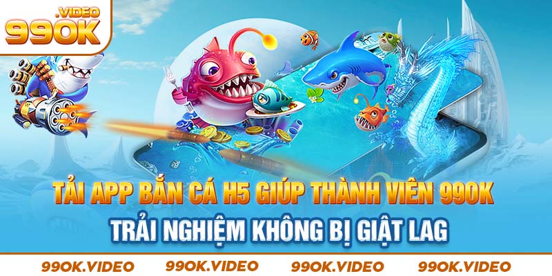 Tải app bắn cá H5 giúp thành viên 99OK trải nghiệm không bị giật lag