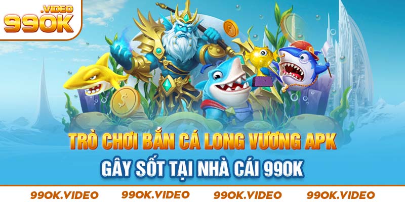 Trò chơi bắn cá long vương APK gây sốt tại nhà cái 99OK