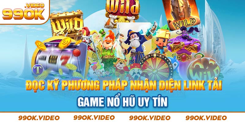 Đọc kỹ phương pháp nhận diện link tải game nổ hũ uy tín