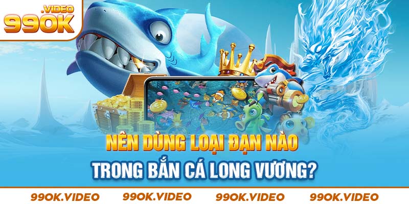 Nên dùng loại đạn nào trong bắn cá long vương