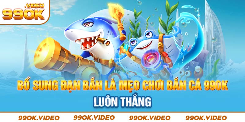 Bổ sung đạn bắn là mẹo chơi bắn cá 99OK luôn thắng