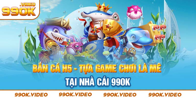 Bắn cá H5 - Tựa game chơi là mê tại nhà cái 99OK