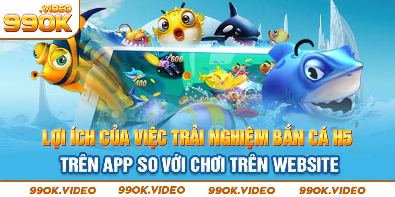 Lợi ích của việc trải nghiệm bắn cá H5 trên app so với chơi trên website