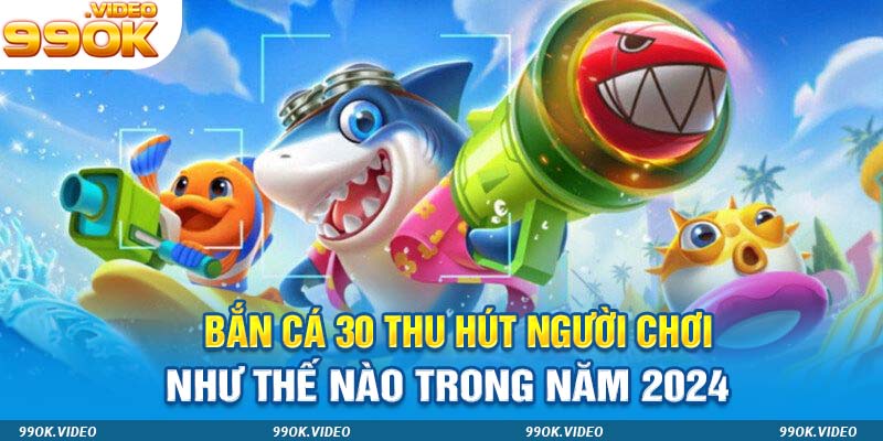 Bắn cá 30 thu hút người chơi như thế nào trong năm 2024