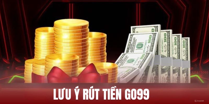 Lưu ý quan trọng cần biết khi rút tiền Go99 nhà cái 